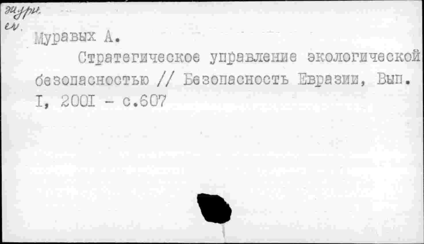 ﻿Муравях А.
Стратегическое управление экологической безопасностью // Безопасность Евразии, Вып. I, 2001 - с.607